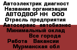 Автоэлектрик-диагност › Название организации ­ АВТОДВОР-НН, ООО › Отрасль предприятия ­ Автосервис, автобизнес › Минимальный оклад ­ 25 000 - Все города Работа » Вакансии   . Мурманская обл.,Мончегорск г.